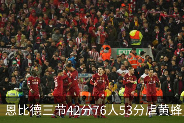 恩比德三节42分76人53分虐黄蜂 骑士力克老鹰